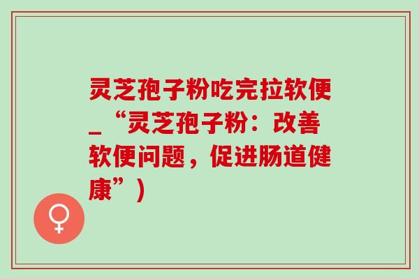 灵芝孢子粉吃完拉软便_“灵芝孢子粉:改善软便问题,促进肠道健康”) 灵芝孢子粉吃完拉软便_“灵芝孢子粉:改善软便问题,促进肠道健康”)