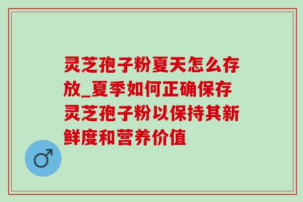 灵芝孢子粉夏天怎么存放_夏季如何正确保存灵芝孢子粉以保持其新鲜度和营养价值 灵芝孢子粉夏天怎么存放_夏季如何正确保存灵芝孢子粉以保持其新鲜度和营养价值