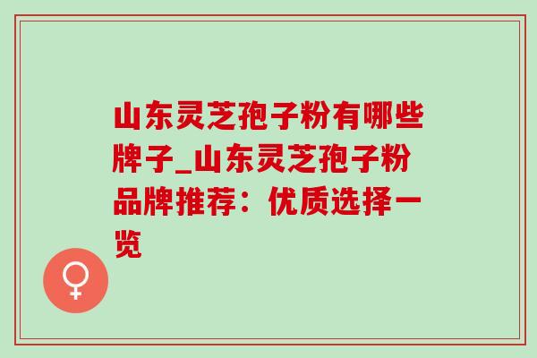 山东灵芝孢子粉有哪些牌子_山东灵芝孢子粉品牌推荐:优质选择一览 山东灵芝孢子粉有哪些牌子_山东灵芝孢子粉品牌推荐:优质选择一览