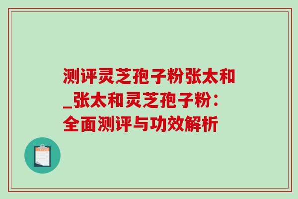 测评灵芝孢子粉张太和_张太和灵芝孢子粉:全面测评与功效解析 测评灵芝孢子粉张太和_张太和灵芝孢子粉:全面测评与功效解析