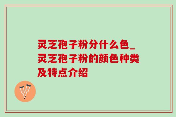 灵芝孢子粉分什么色_灵芝孢子粉的颜色种类及特点介绍 灵芝孢子粉分什么色_灵芝孢子粉的颜色种类及特点介绍