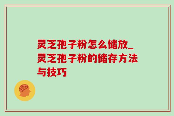 灵芝孢子粉怎么储放_灵芝孢子粉的储存方法与技巧 灵芝孢子粉怎么储放_灵芝孢子粉的储存方法与技巧