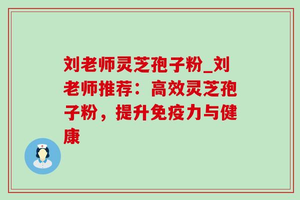 刘老师灵芝孢子粉_刘老师推荐:高效灵芝孢子粉,提升免疫力与健康 刘老师灵芝孢子粉_刘老师推荐:高效灵芝孢子粉,提升免疫力与健康