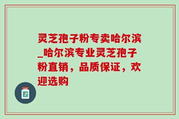 灵芝孢子粉专卖哈尔滨_哈尔滨专业灵芝孢子粉直销,品质保证,欢迎选购 灵芝孢子粉专卖哈尔滨_哈尔滨专业灵芝孢子粉直销,品质保证,欢迎选购
