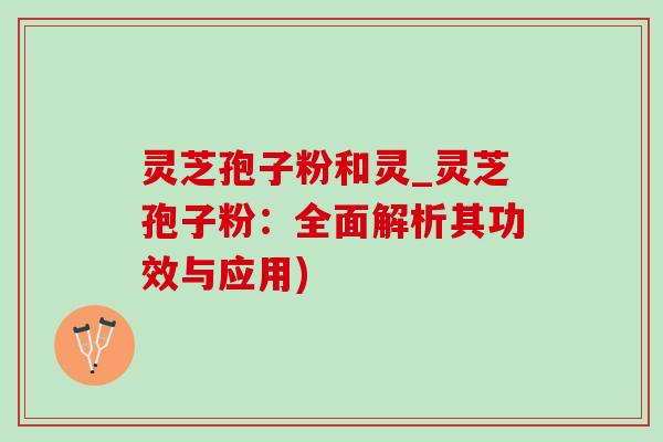 灵芝孢子粉和灵_灵芝孢子粉:全面解析其功效与应用) 灵芝孢子粉和灵_灵芝孢子粉:全面解析其功效与应用)