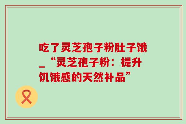 吃了灵芝孢子粉肚子饿_“灵芝孢子粉:提升饥饿感的天然补品” 吃了灵芝孢子粉肚子饿_“灵芝孢子粉:提升饥饿感的天然补品”
