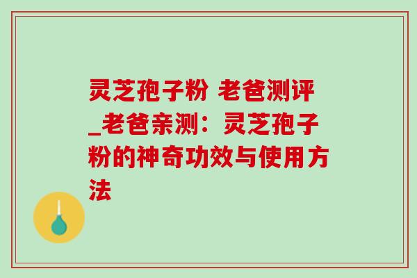 灵芝孢子粉 老爸测评_老爸亲测：灵芝孢子粉的神奇功效与使用方法