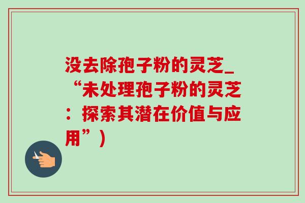 没去除孢子粉的灵芝_“未处理孢子粉的灵芝:探索其潜在价值与应用”) 没去除孢子粉的灵芝_“未处理孢子粉的灵芝:探索其潜在价值与应用”)