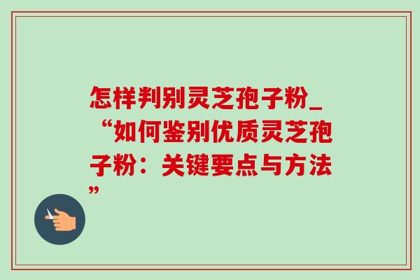 怎样判别灵芝孢子粉_“如何鉴别优质灵芝孢子粉:关键要点与方法” 怎样判别灵芝孢子粉_“如何鉴别优质灵芝孢子粉:关键要点与方法”