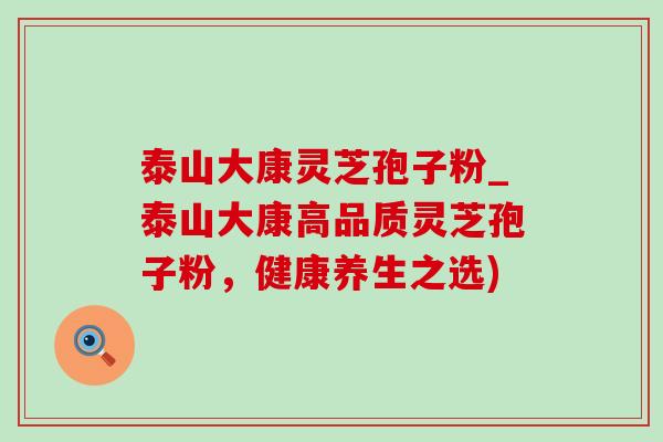 泰山大康灵芝孢子粉_泰山大康高品质灵芝孢子粉,健康养生之选) 泰山大康灵芝孢子粉_泰山大康高品质灵芝孢子粉,健康养生之选)