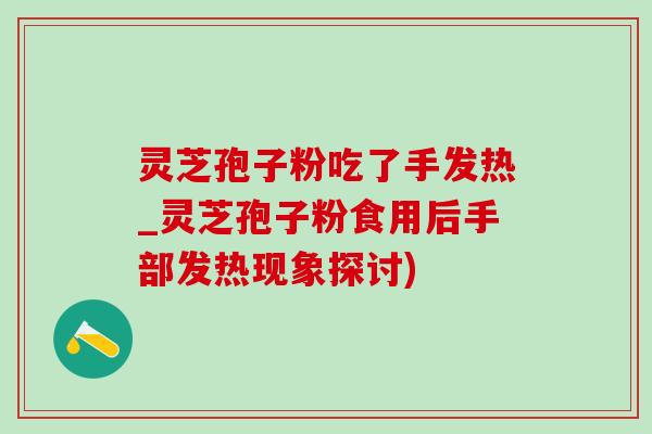 灵芝孢子粉吃了手发热_灵芝孢子粉食用后手部发热现象探讨) 灵芝孢子粉吃了手发热_灵芝孢子粉食用后手部发热现象探讨)