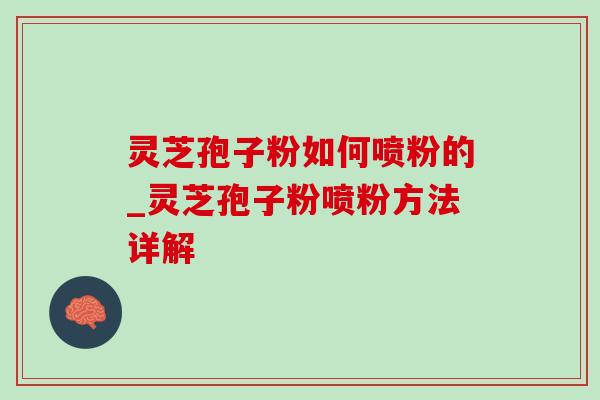 灵芝孢子粉如何喷粉的_灵芝孢子粉喷粉方法详解 灵芝孢子粉如何喷粉的_灵芝孢子粉喷粉方法详解