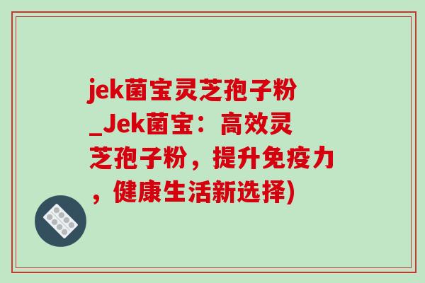 jek菌宝灵芝孢子粉_Jek菌宝:高效灵芝孢子粉,提升免疫力,健康生活新选择) jek菌宝灵芝孢子粉_Jek菌宝:高效灵芝孢子粉,提升免疫力,健康生活新选择)