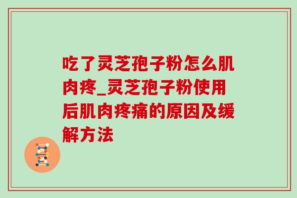 吃了灵芝孢子粉怎么肌肉疼_灵芝孢子粉使用后肌肉的原因及缓解方法 吃了灵芝孢子粉怎么肌肉疼_灵芝孢子粉使用后肌肉的原因及缓解方法