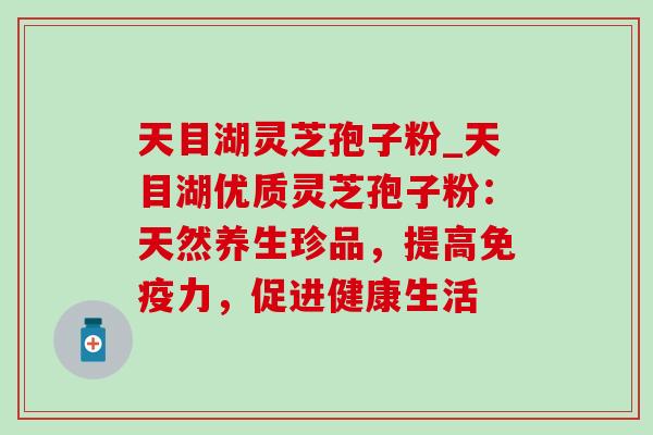 天目湖灵芝孢子粉_天目湖优质灵芝孢子粉:天然养生珍品,提高免疫力,促进健康生活 天目湖灵芝孢子粉_天目湖优质灵芝孢子粉:天然养生珍品,提高免疫力,促进健康生活