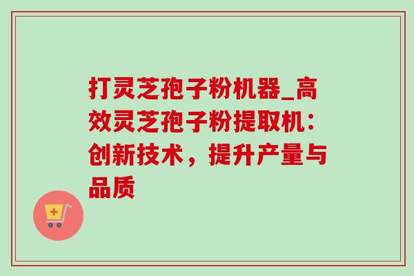 打灵芝孢子粉机器_高效灵芝孢子粉提取机:创新技术,提升产量与品质 打灵芝孢子粉机器_高效灵芝孢子粉提取机:创新技术,提升产量与品质