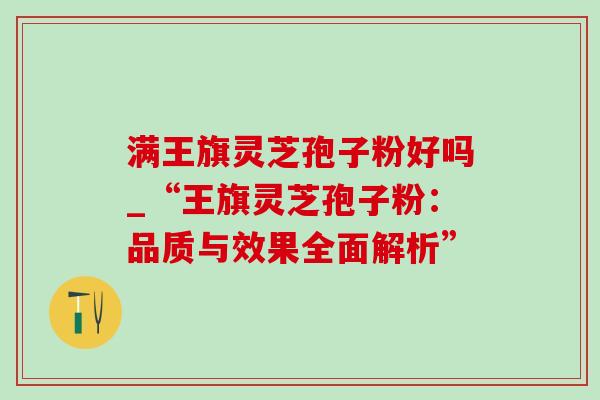 满王旗灵芝孢子粉好吗_“王旗灵芝孢子粉:品质与效果全面解析” 满王旗灵芝孢子粉好吗_“王旗灵芝孢子粉:品质与效果全面解析”