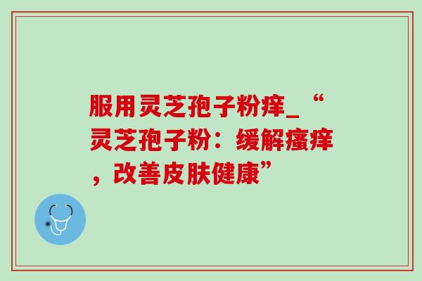 服用灵芝孢子粉痒_“灵芝孢子粉：缓解，改善健康”