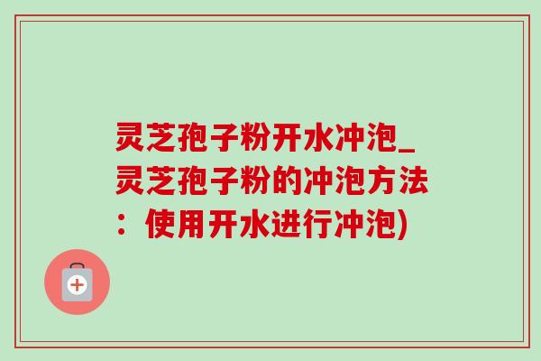 灵芝孢子粉开水冲泡_灵芝孢子粉的冲泡方法：使用开水进行冲泡)