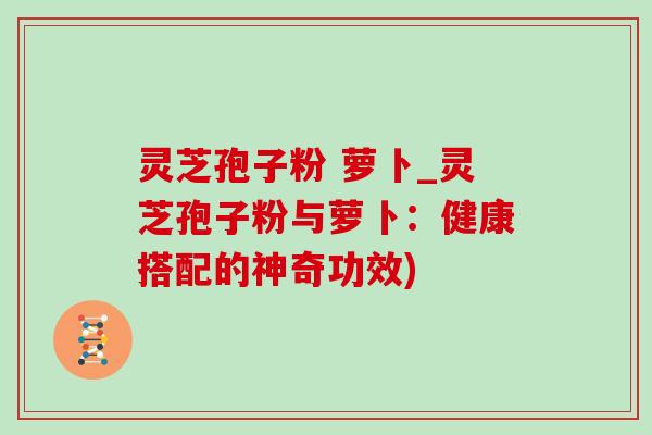 灵芝孢子粉 萝卜_灵芝孢子粉与萝卜:健康搭配的神奇功效) 灵芝孢子粉 萝卜_灵芝孢子粉与萝卜:健康搭配的神奇功效)