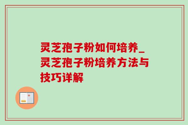 灵芝孢子粉如何培养_灵芝孢子粉培养方法与技巧详解 灵芝孢子粉如何培养_灵芝孢子粉培养方法与技巧详解