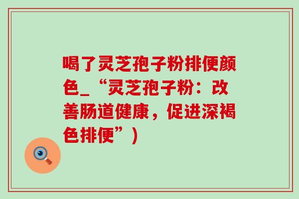 喝了灵芝孢子粉排便颜色_“灵芝孢子粉:改善肠道健康,促进深褐色排便”) 喝了灵芝孢子粉排便颜色_“灵芝孢子粉:改善肠道健康,促进深褐色排便”)