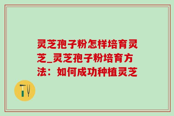 灵芝孢子粉怎样培育灵芝_灵芝孢子粉培育方法:如何成功种植灵芝 灵芝孢子粉怎样培育灵芝_灵芝孢子粉培育方法:如何成功种植灵芝