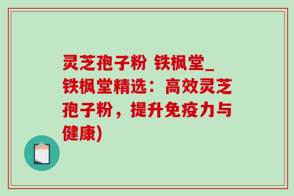 灵芝孢子粉 铁枫堂_铁枫堂精选:高效灵芝孢子粉,提升免疫力与健康) 灵芝孢子粉 铁枫堂_铁枫堂精选:高效灵芝孢子粉,提升免疫力与健康)