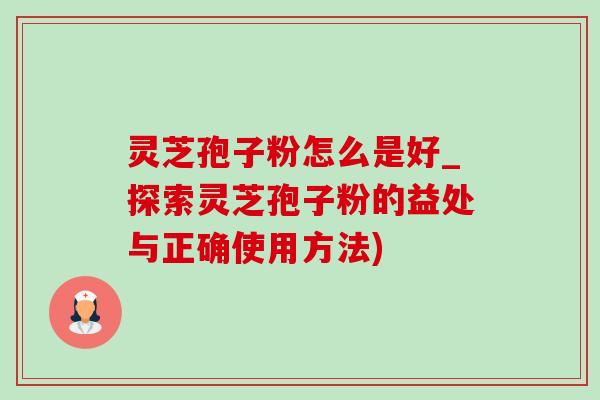 灵芝孢子粉怎么是好_探索灵芝孢子粉的益处与正确使用方法) 灵芝孢子粉怎么是好_探索灵芝孢子粉的益处与正确使用方法)