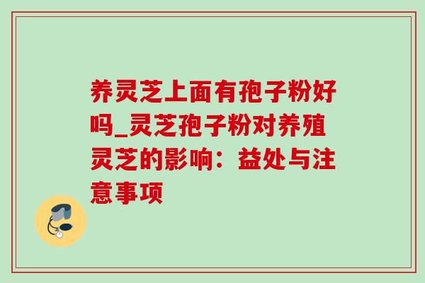 养灵芝上面有孢子粉好吗_灵芝孢子粉对养殖灵芝的影响：益处与注意事项