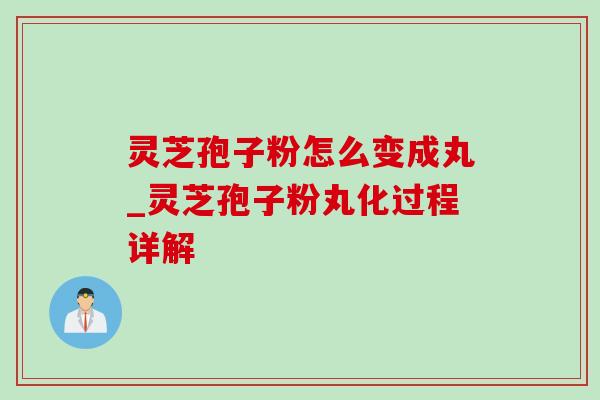 灵芝孢子粉怎么变成丸_灵芝孢子粉丸化过程详解