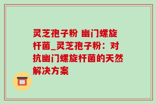 灵芝孢子粉 幽门螺旋杆菌_灵芝孢子粉:对抗幽门螺旋杆菌的天然解决方案 灵芝孢子粉 幽门螺旋杆菌_灵芝孢子粉:对抗幽门螺旋杆菌的天然解决方案
