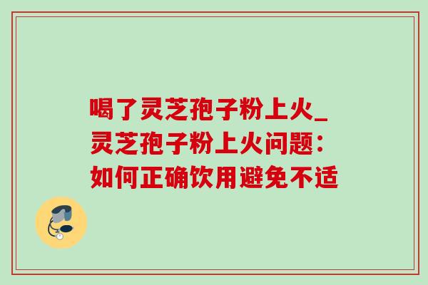 喝了灵芝孢子粉上火_灵芝孢子粉上火问题:如何正确饮用避免不适 喝了灵芝孢子粉上火_灵芝孢子粉上火问题:如何正确饮用避免不适