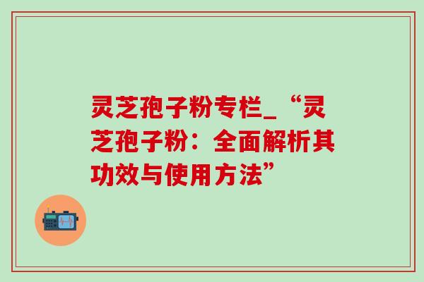 灵芝孢子粉专栏_“灵芝孢子粉:全面解析其功效与使用方法” 灵芝孢子粉专栏_“灵芝孢子粉:全面解析其功效与使用方法”