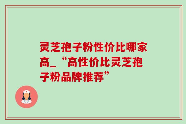 灵芝孢子粉性价比哪家高_“高性价比灵芝孢子粉品牌推荐”