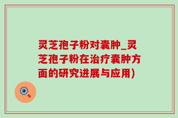 灵芝孢子粉对囊肿_灵芝孢子粉在囊肿方面的研究进展与应用)