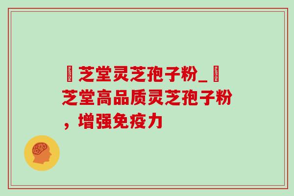 堃芝堂灵芝孢子粉_堃芝堂高品质灵芝孢子粉,增强免疫力 堃芝堂灵芝孢子粉_堃芝堂高品质灵芝孢子粉,增强免疫力