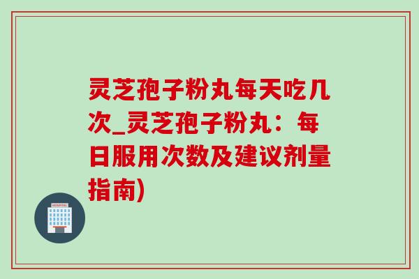 灵芝孢子粉丸每天吃几次_灵芝孢子粉丸:每日服用次数及建议剂量指南) 灵芝孢子粉丸每天吃几次_灵芝孢子粉丸:每日服用次数及建议剂量指南)
