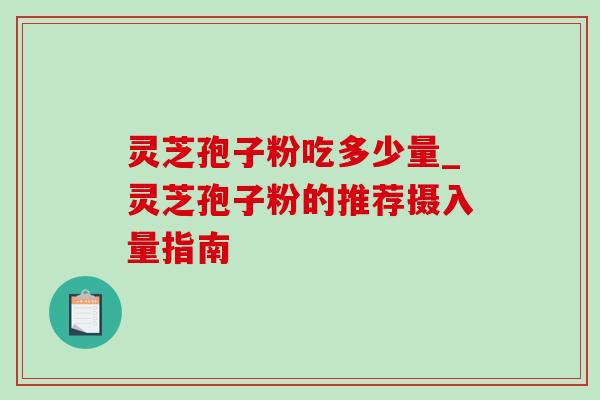 灵芝孢子粉吃多少量_灵芝孢子粉的推荐摄入量指南 灵芝孢子粉吃多少量_灵芝孢子粉的推荐摄入量指南