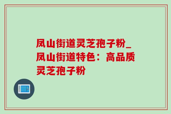 凤山街道灵芝孢子粉_凤山街道特色:高品质灵芝孢子粉 凤山街道灵芝孢子粉_凤山街道特色:高品质灵芝孢子粉