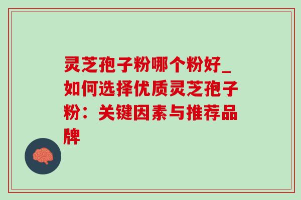 灵芝孢子粉哪个粉好_如何选择优质灵芝孢子粉:关键因素与推荐品牌 灵芝孢子粉哪个粉好_如何选择优质灵芝孢子粉:关键因素与推荐品牌