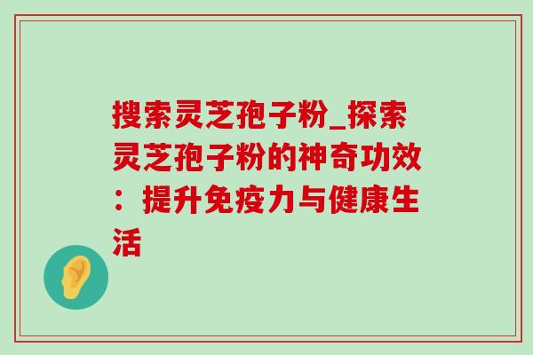 搜索灵芝孢子粉_探索灵芝孢子粉的神奇功效：提升免疫力与健康生活
