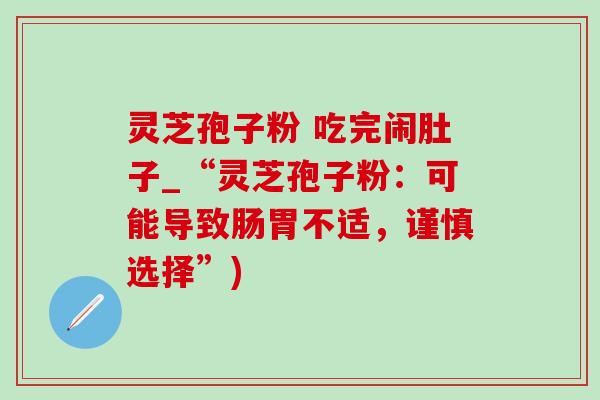 灵芝孢子粉 吃完闹肚子_“灵芝孢子粉:可能导致肠胃不适,谨慎选择”) 灵芝孢子粉 吃完闹肚子_“灵芝孢子粉:可能导致肠胃不适,谨慎选择”)