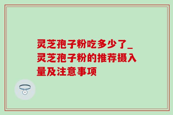 灵芝孢子粉吃多少了_灵芝孢子粉的推荐摄入量及注意事项 灵芝孢子粉吃多少了_灵芝孢子粉的推荐摄入量及注意事项