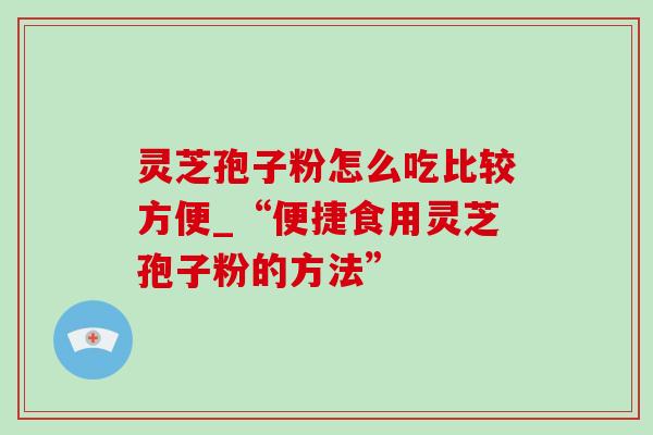 灵芝孢子粉怎么吃比较方便_“便捷食用灵芝孢子粉的方法” 灵芝孢子粉怎么吃比较方便_“便捷食用灵芝孢子粉的方法”