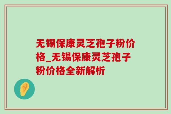 无锡保康灵芝孢子粉价格_无锡保康灵芝孢子粉价格全新解析
