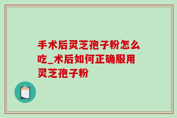 手术后灵芝孢子粉怎么吃_术后如何正确服用灵芝孢子粉 手术后灵芝孢子粉怎么吃_术后如何正确服用灵芝孢子粉