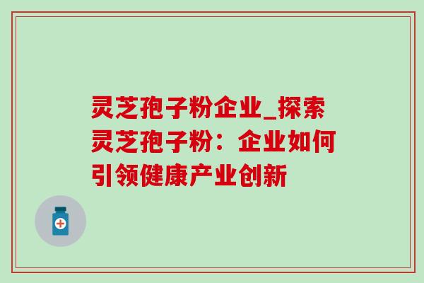 灵芝孢子粉企业_探索灵芝孢子粉:企业如何引领健康产业创新 灵芝孢子粉企业_探索灵芝孢子粉:企业如何引领健康产业创新