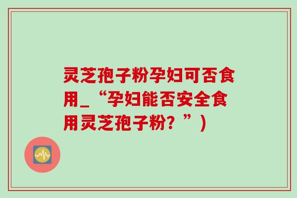 灵芝孢子粉孕妇可否食用_“孕妇能否安全食用灵芝孢子粉?”) 灵芝孢子粉孕妇可否食用_“孕妇能否安全食用灵芝孢子粉?”)