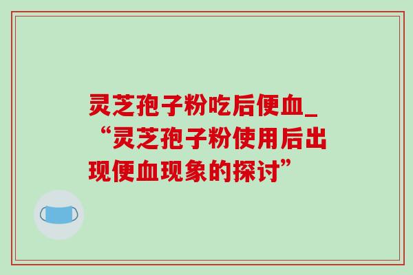 灵芝孢子粉吃后便_“灵芝孢子粉使用后出现便现象的探讨”